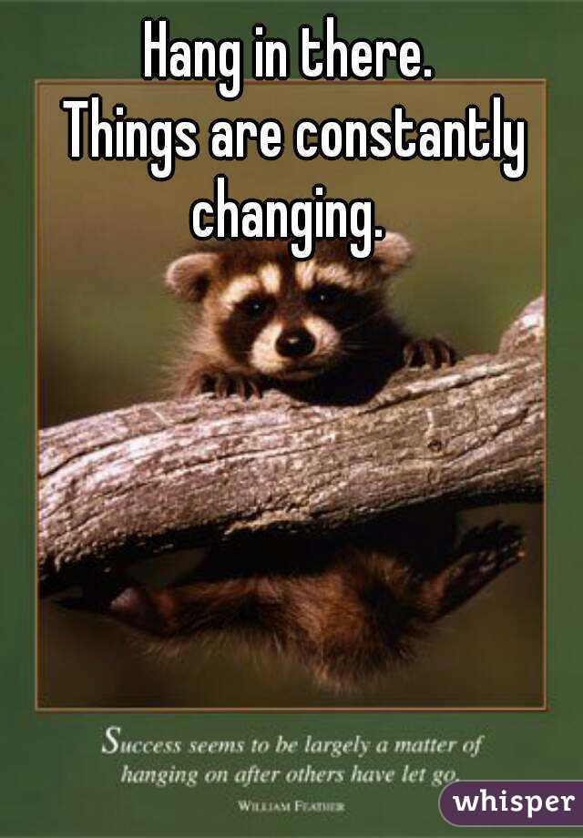 Hang in there.
 Things are constantly changing. 