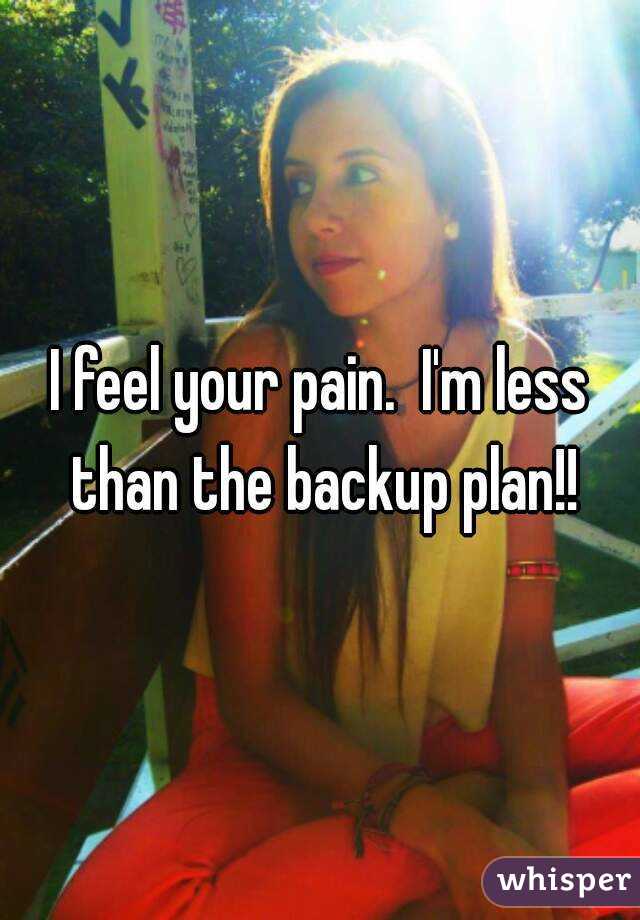 I feel your pain.  I'm less than the backup plan!!