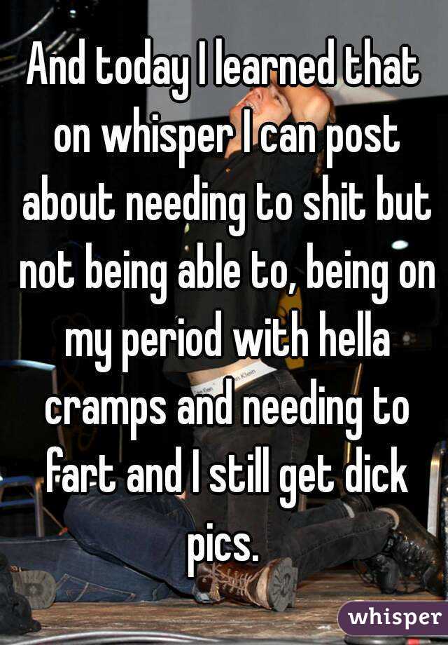 And today I learned that on whisper I can post about needing to shit but not being able to, being on my period with hella cramps and needing to fart and I still get dick pics. 
