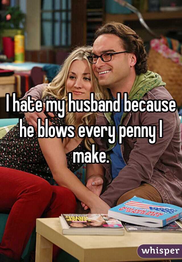 I hate my husband because he blows every penny I make. 