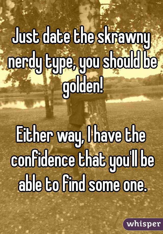 Just date the skrawny nerdy type, you should be golden!

Either way, I have the confidence that you'll be able to find some one.