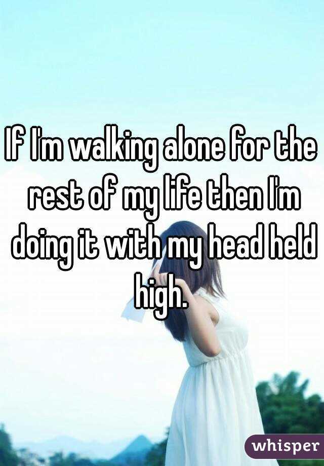 If I'm walking alone for the rest of my life then I'm doing it with my head held high. 