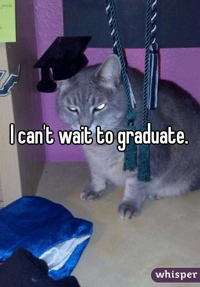 I can't wait to graduate.