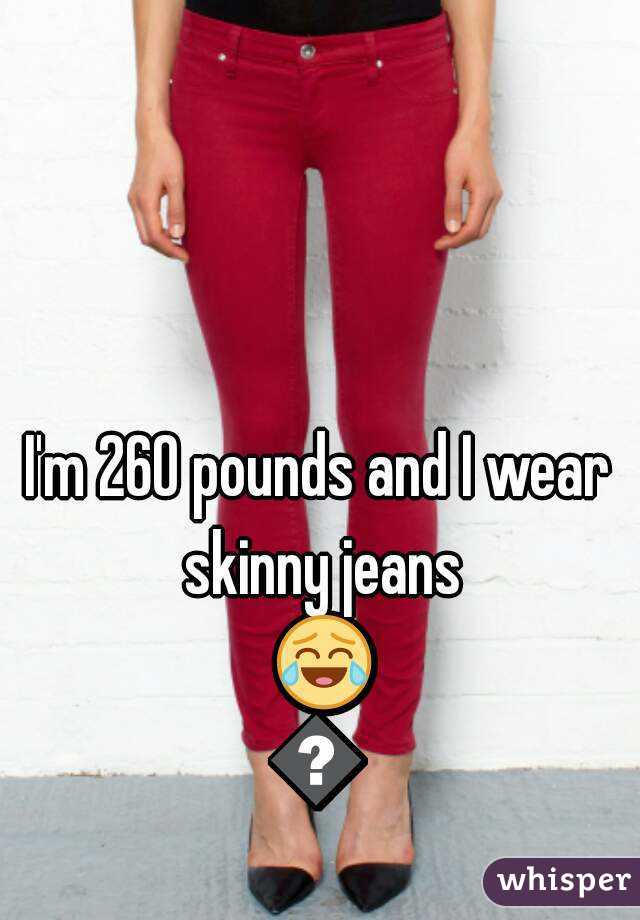 I'm 260 pounds and I wear skinny jeans 😂😂