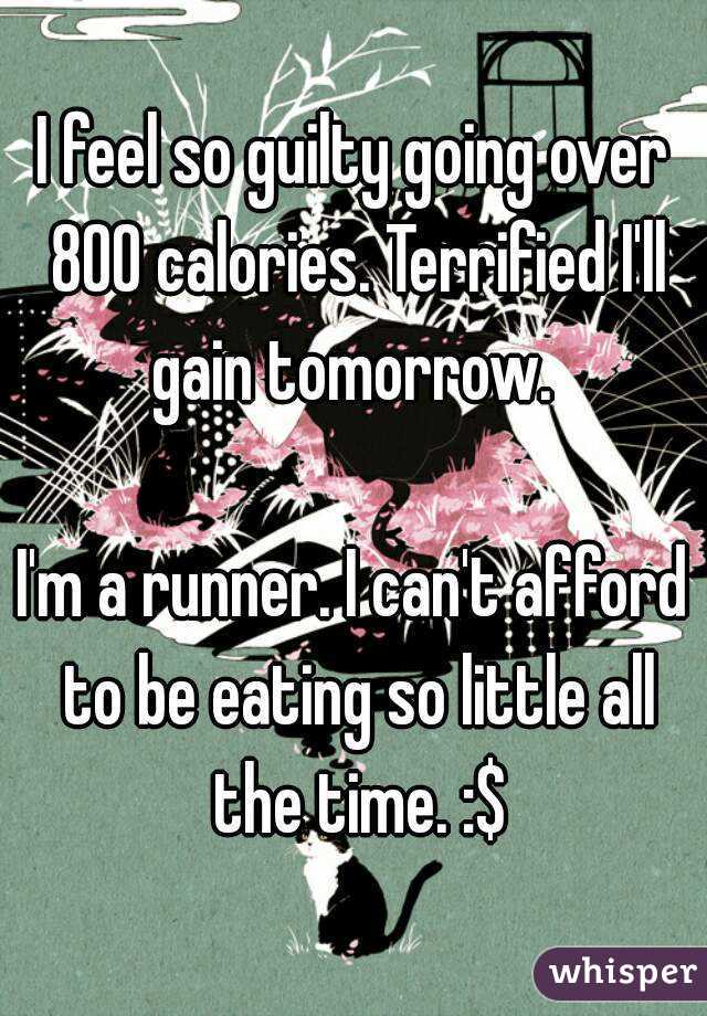 I feel so guilty going over 800 calories. Terrified I'll gain tomorrow. 

I'm a runner. I can't afford to be eating so little all the time. :$