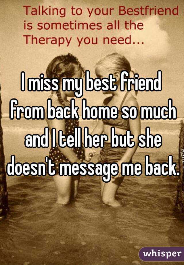 I miss my best friend from back home so much and I tell her but she doesn't message me back.