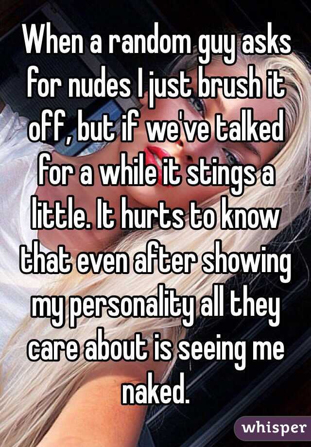 When a random guy asks for nudes I just brush it off, but if we've talked for a while it stings a little. It hurts to know that even after showing my personality all they care about is seeing me naked. 