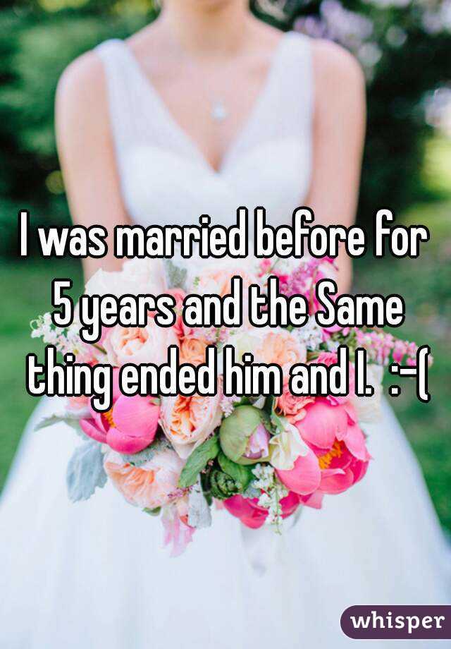I was married before for 5 years and the Same thing ended him and I.  :-(
