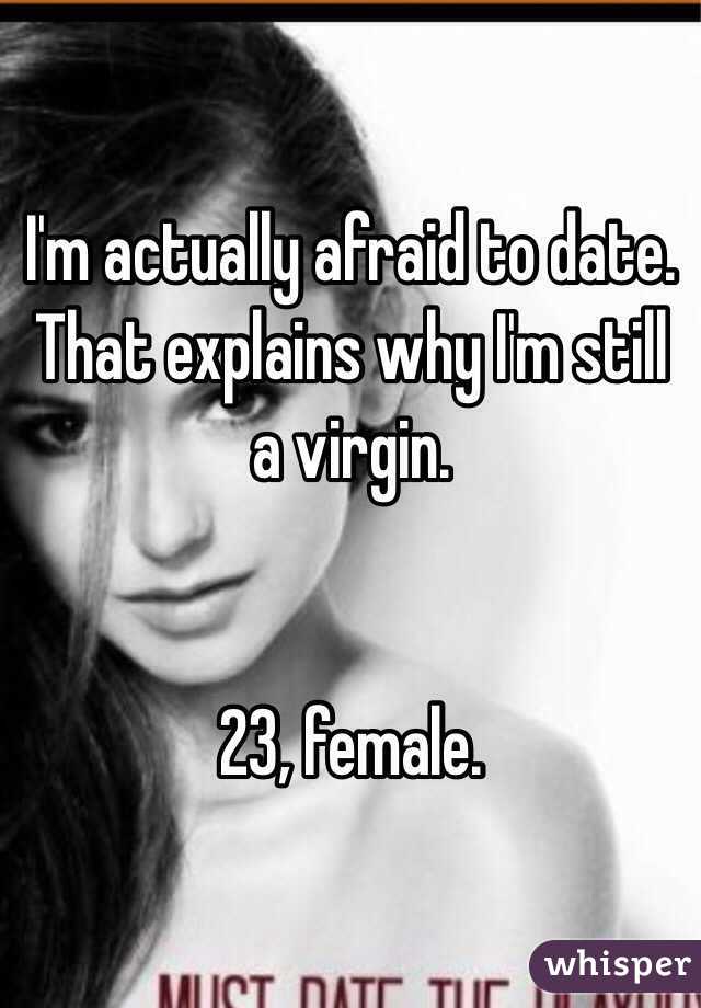 I'm actually afraid to date. That explains why I'm still a virgin.


23, female.
