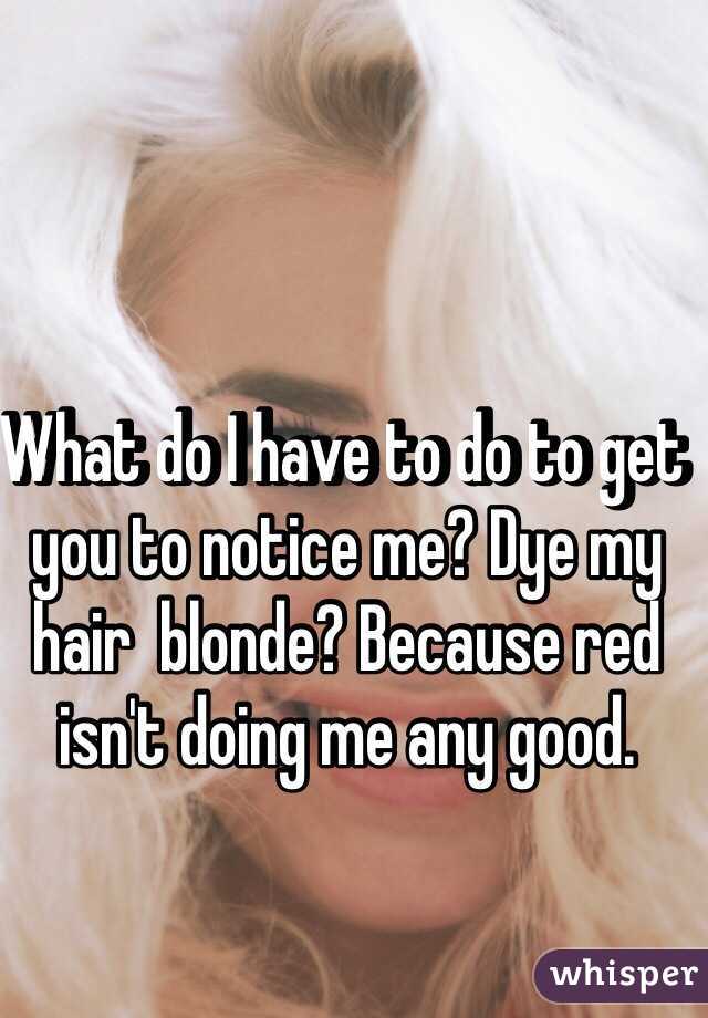 What do I have to do to get you to notice me? Dye my hair  blonde? Because red isn't doing me any good.