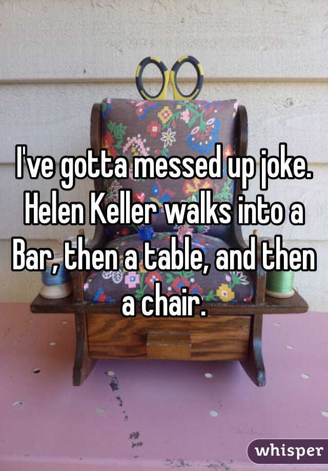 I've gotta messed up joke. 
Helen Keller walks into a Bar, then a table, and then a chair. 