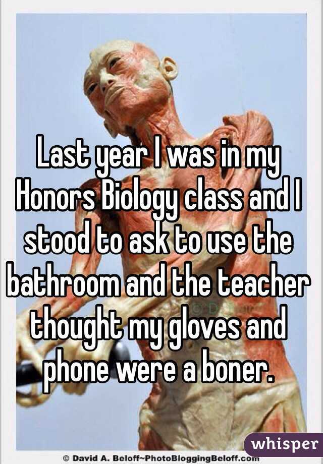 Last year I was in my Honors Biology class and I stood to ask to use the bathroom and the teacher thought my gloves and phone were a boner. 