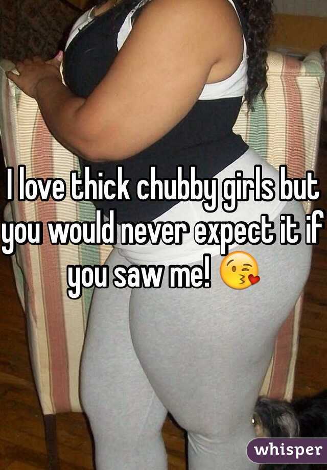 I love thick chubby girls but you would never expect it if you saw me! 😘