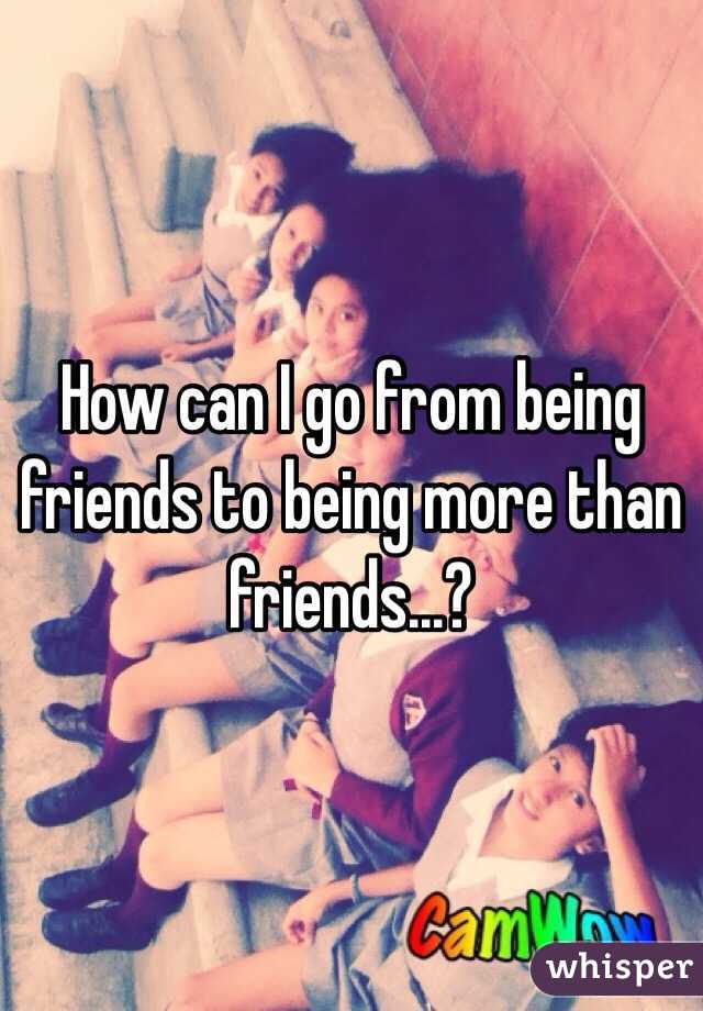 How can I go from being friends to being more than friends...?