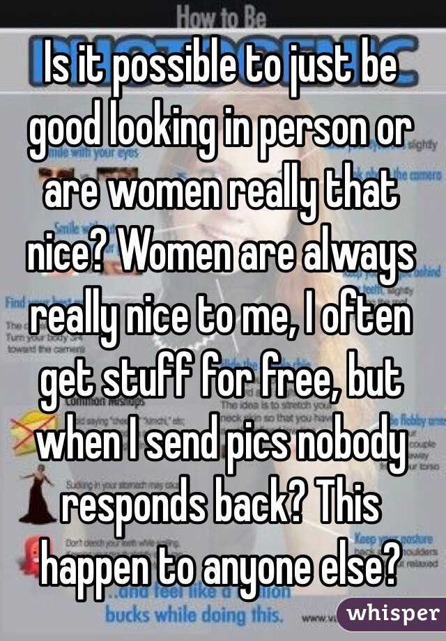 Is it possible to just be good looking in person or are women really that nice? Women are always really nice to me, I often get stuff for free, but when I send pics nobody responds back? This happen to anyone else?