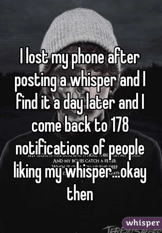I lost my phone after posting a whisper and I find it a day later and I come back to 178 notifications of people liking my whisper...okay then  