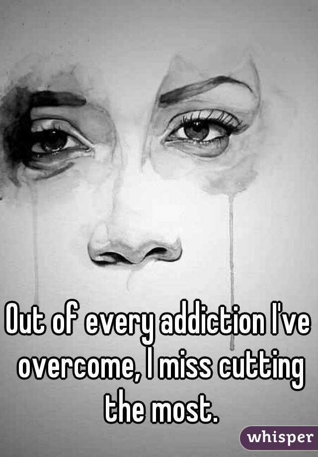 Out of every addiction I've overcome, I miss cutting the most.
