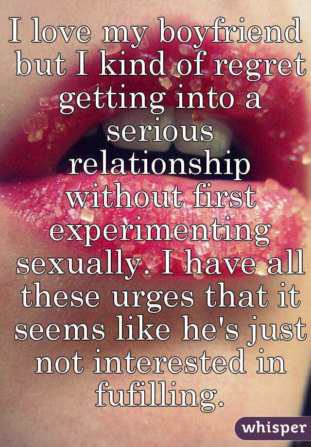 I love my boyfriend but I kind of regret getting into a serious relationship without first experimenting sexually. I have all these urges that it seems like he's just not interested in fufilling.