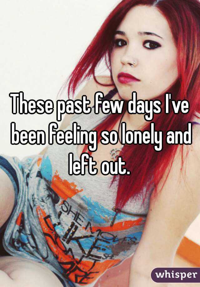 These past few days I've been feeling so lonely and left out. 