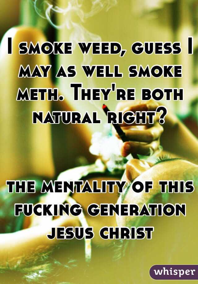 I smoke weed, guess I may as well smoke meth. They're both natural right?


the mentality of this fucking generation jesus christ 