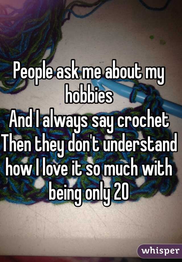 People ask me about my hobbies 
And I always say crochet
Then they don't understand how I love it so much with being only 20