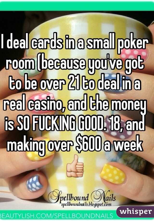 I deal cards in a small poker room (because you've got to be over 21 to deal in a real casino, and the money is SO FUCKING GOOD. 18, and making over $600 a week 👍