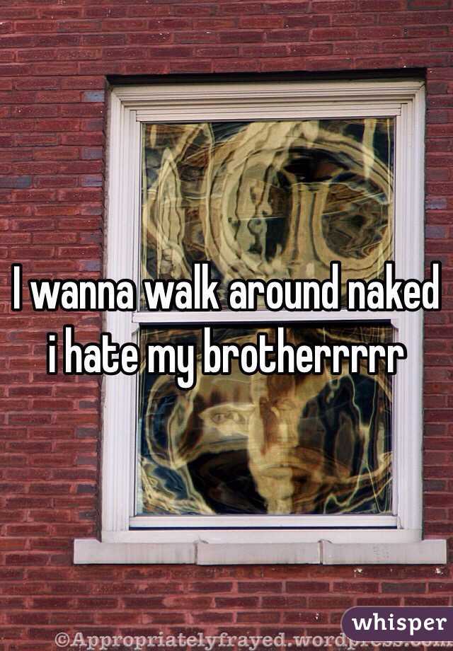 I wanna walk around naked
i hate my brotherrrrr