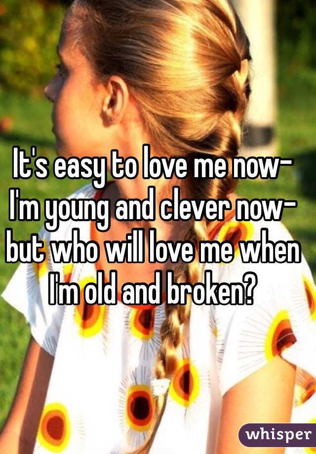 It's easy to love me now- I'm young and clever now- but who will love me when I'm old and broken?