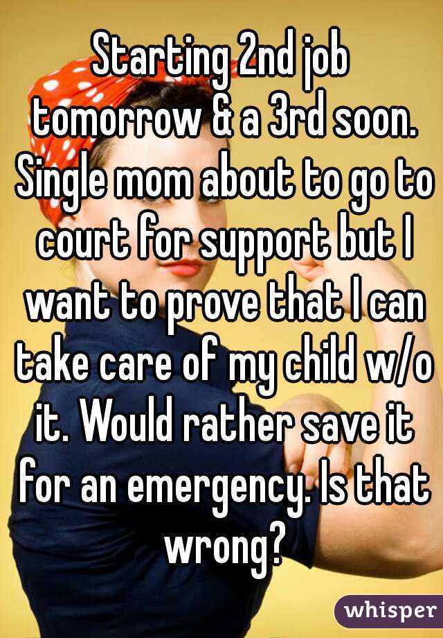 Starting 2nd job tomorrow & a 3rd soon. Single mom about to go to court for support but I want to prove that I can take care of my child w/o it. Would rather save it for an emergency. Is that wrong?