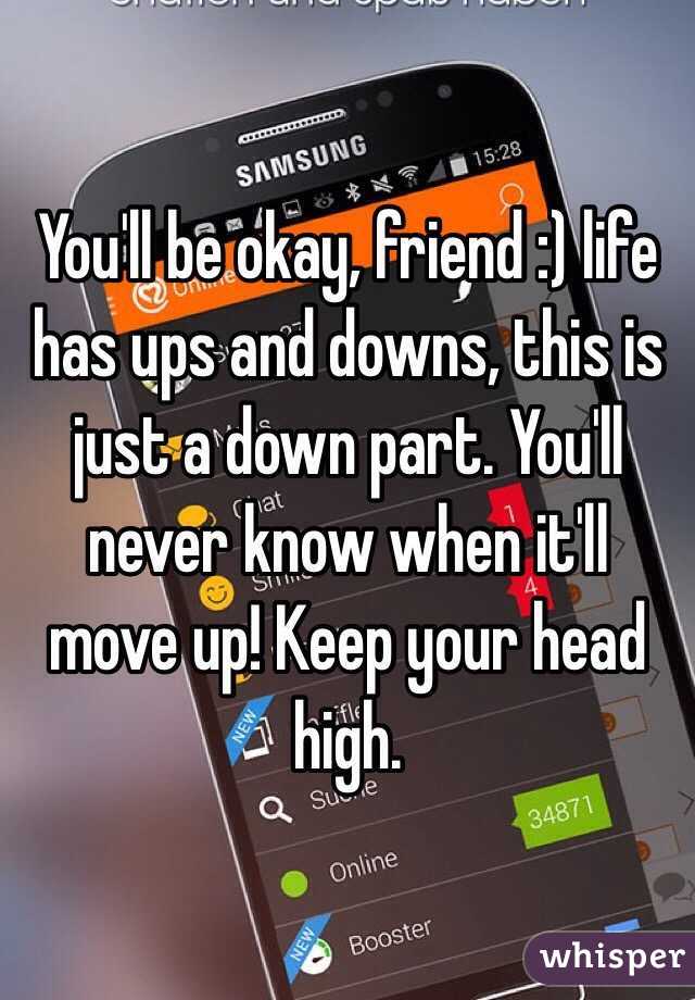 You'll be okay, friend :) life has ups and downs, this is just a down part. You'll never know when it'll move up! Keep your head high.