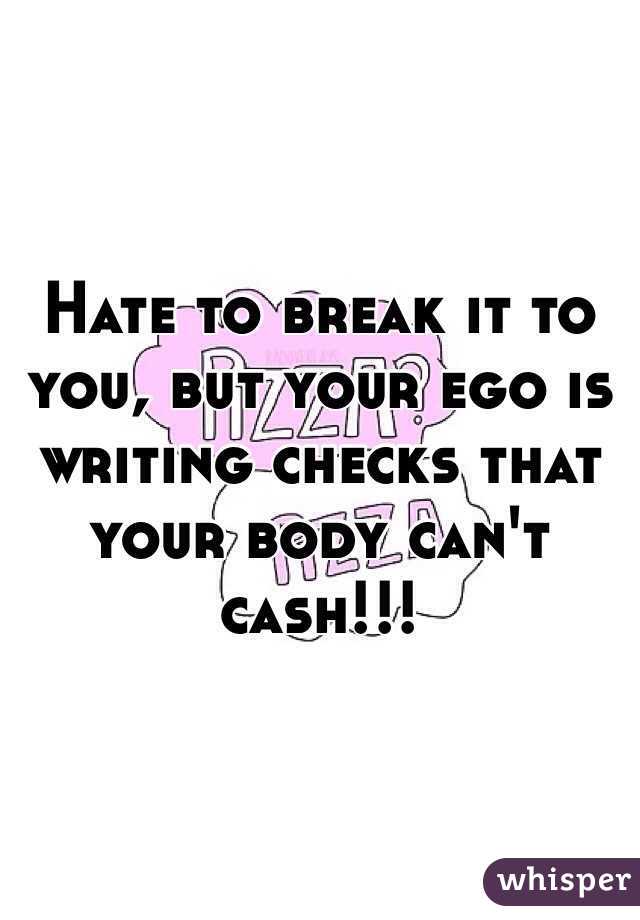  Hate to break it to you, but your ego is writing checks that your body can't cash!!!