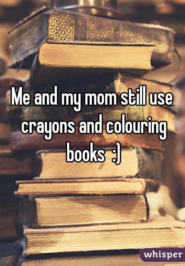 Me and my mom still use crayons and colouring books  :)