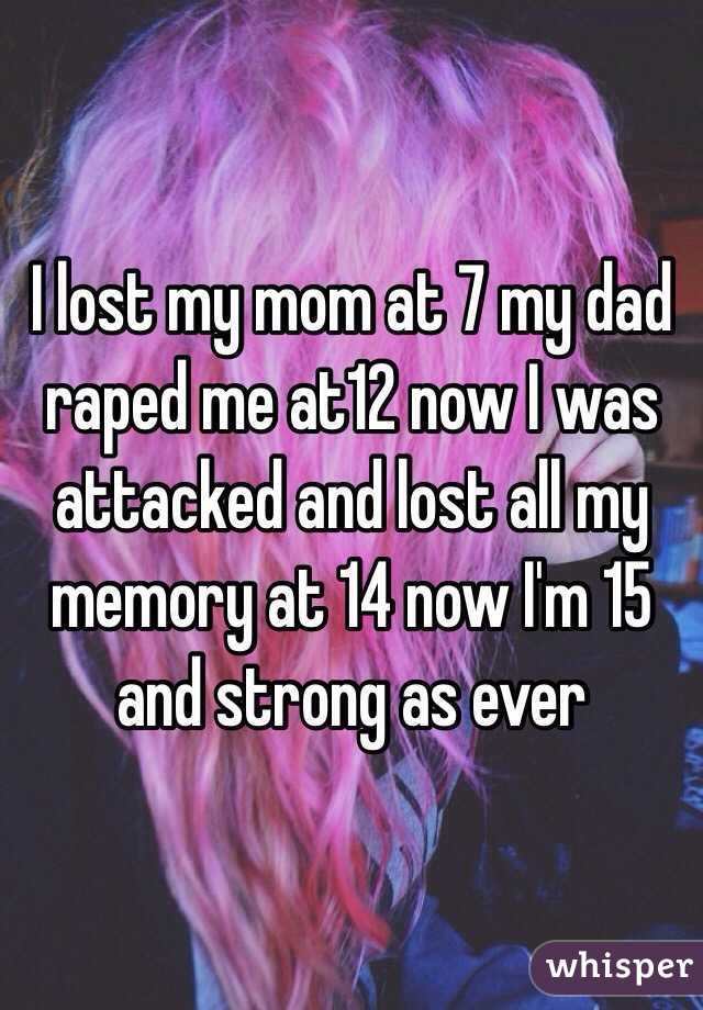 I lost my mom at 7 my dad raped me at12 now I was attacked and lost all my memory at 14 now I'm 15 and strong as ever 