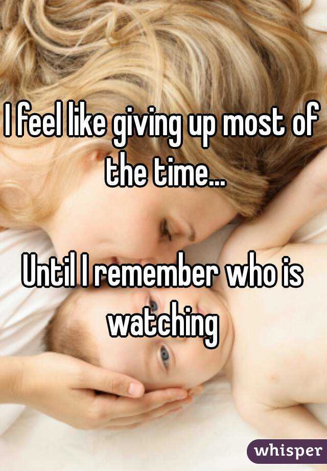 I feel like giving up most of the time...

Until I remember who is watching 