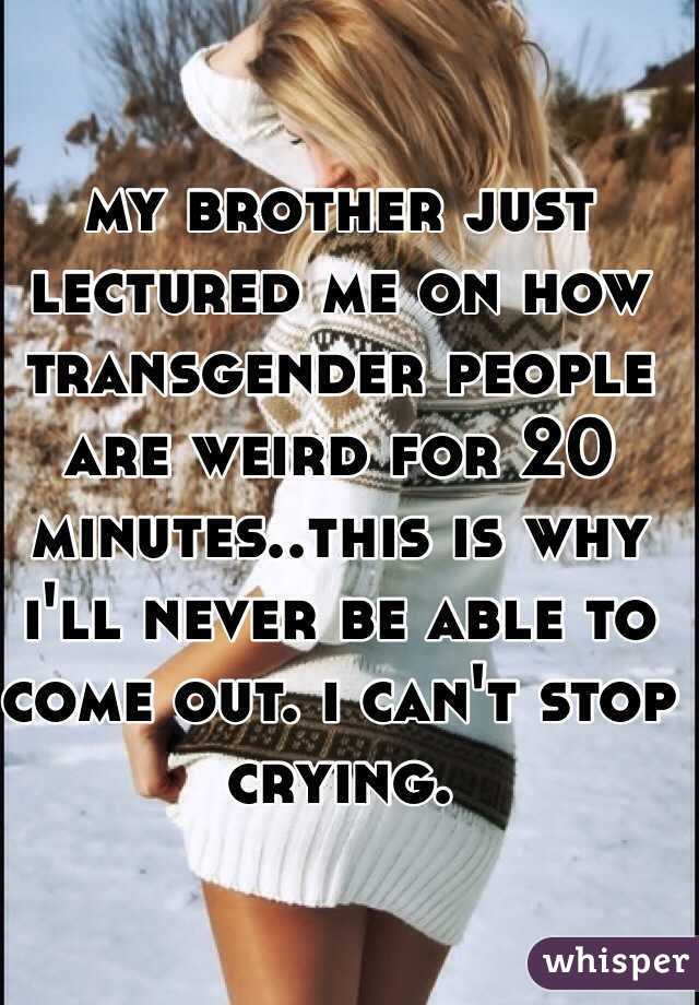 my brother just lectured me on how transgender people are weird for 20 minutes..this is why i'll never be able to come out. i can't stop crying. 