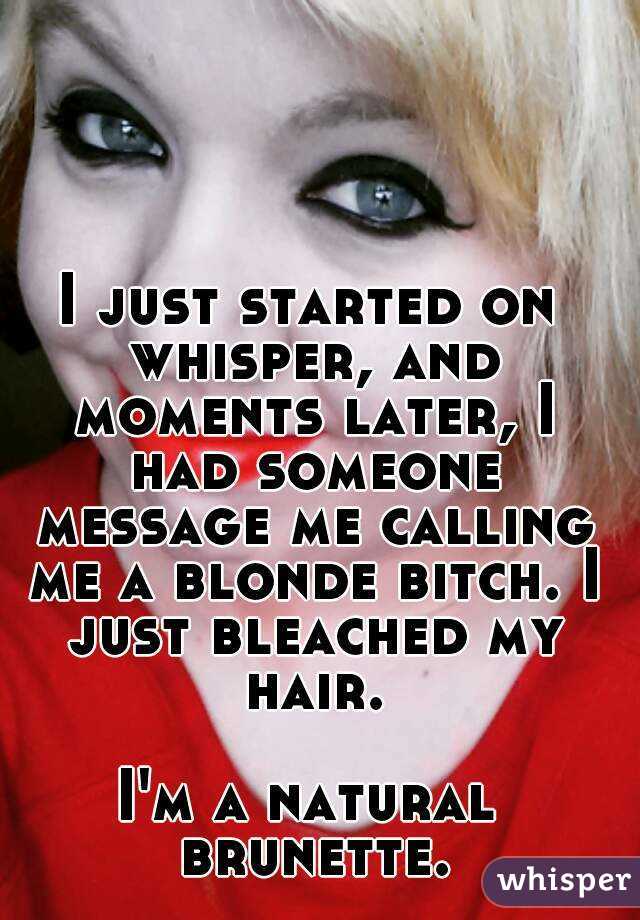 I just started on whisper, and moments later, I had someone message me calling me a blonde bitch. I just bleached my hair.

I'm a natural brunette.