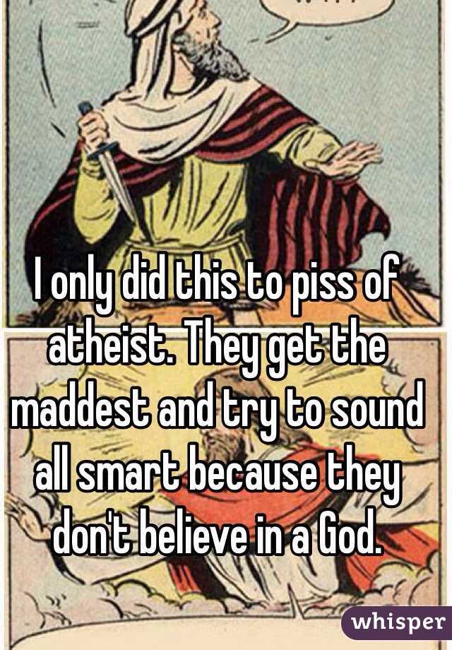 I only did this to piss of atheist. They get the maddest and try to sound all smart because they don't believe in a God.