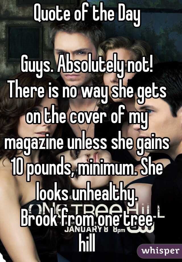 Quote of the Day

Guys. Absolutely not! There is no way she gets on the cover of my magazine unless she gains 10 pounds, minimum. She looks unhealthy.
        Brook from one tree hill