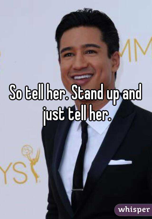 So tell her. Stand up and just tell her.
