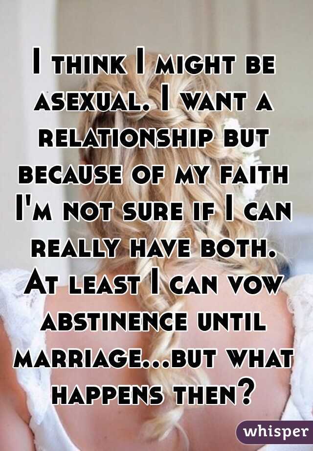 I think I might be asexual. I want a relationship but because of my faith I'm not sure if I can really have both. 
At least I can vow abstinence until marriage...but what happens then?