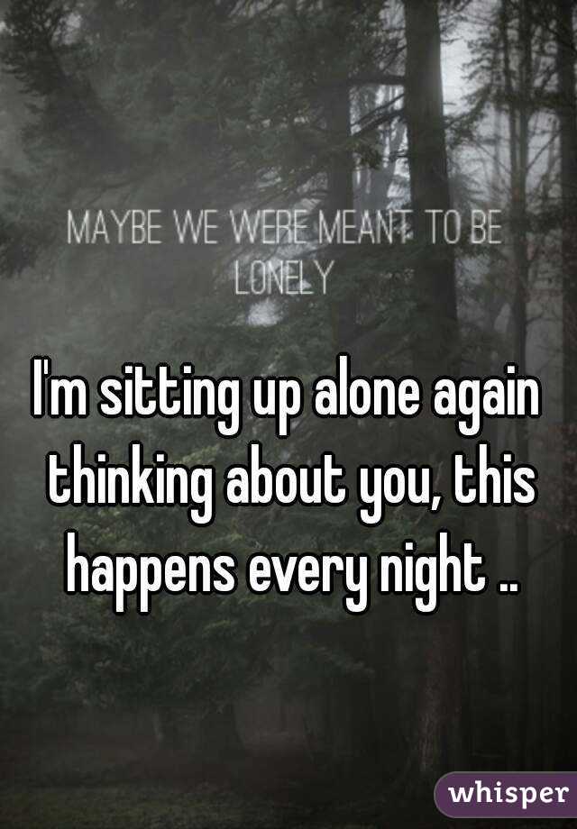 I'm sitting up alone again thinking about you, this happens every night ..
