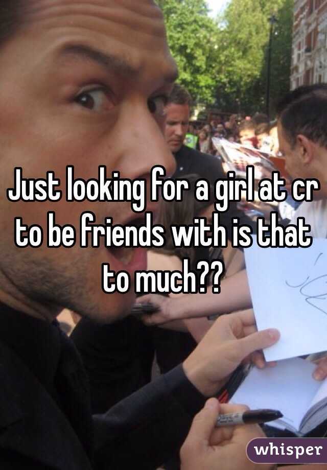Just looking for a girl at cr to be friends with is that to much??