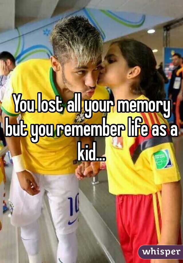 You lost all your memory but you remember life as a kid...