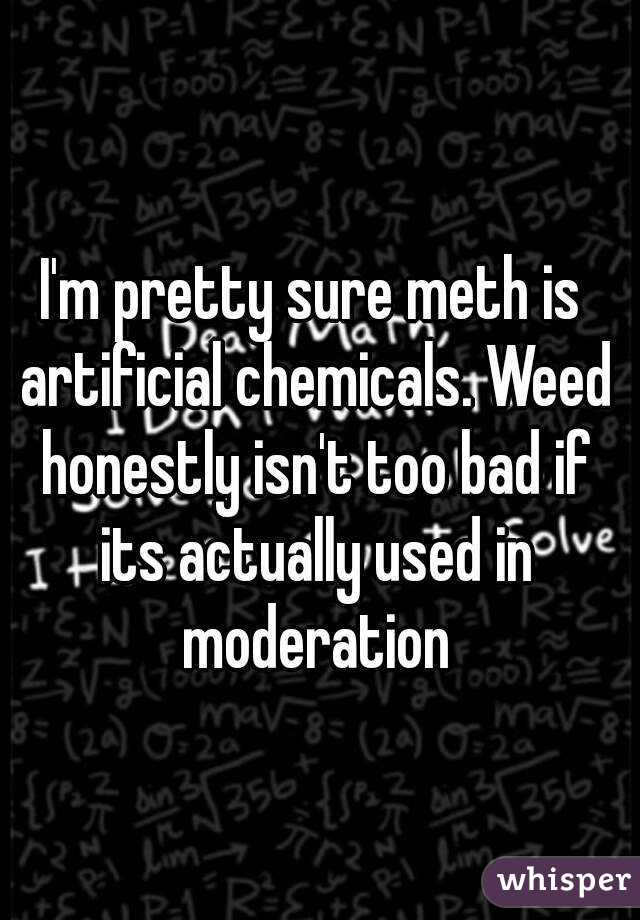 I'm pretty sure meth is artificial chemicals. Weed honestly isn't too bad if its actually used in moderation