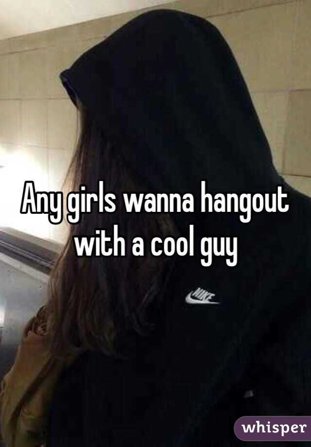 Any girls wanna hangout with a cool guy 