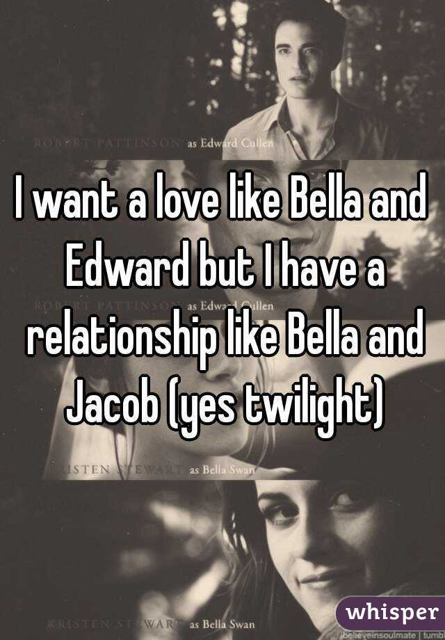 I want a love like Bella and Edward but I have a relationship like Bella and Jacob (yes twilight)