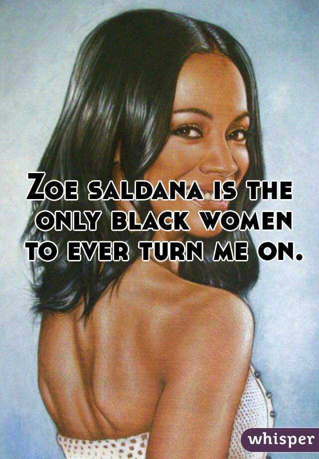 Zoe saldana is the only black women to ever turn me on.