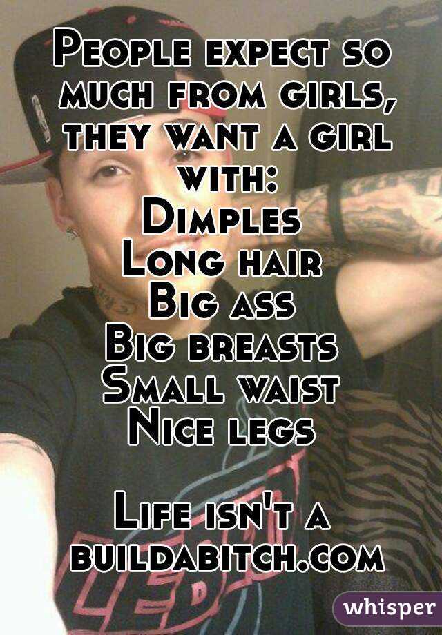 People expect so much from girls, they want a girl with:
Dimples
Long hair
Big ass
Big breasts
Small waist
Nice legs

Life isn't a buildabitch.com
