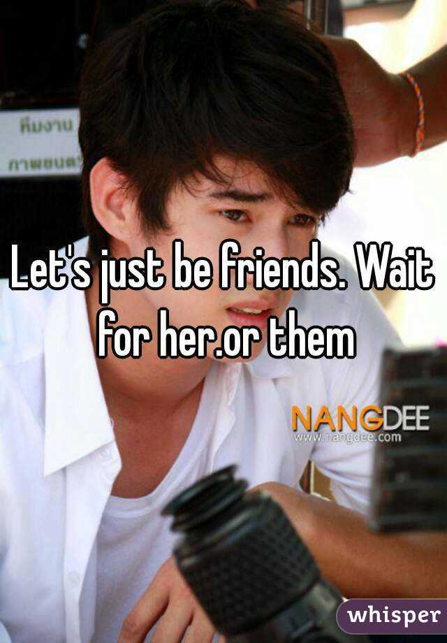 Let's just be friends. Wait for her.or them