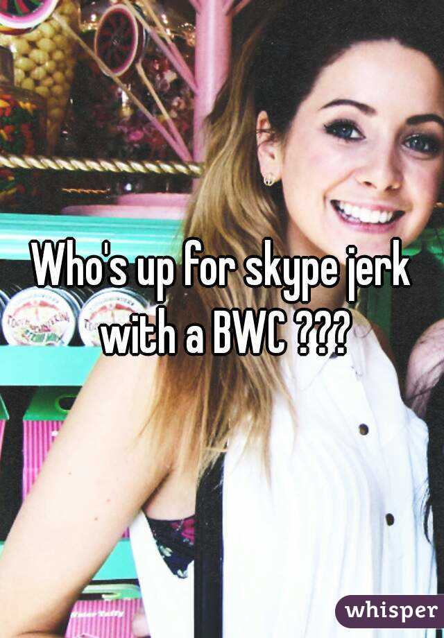 Who's up for skype jerk with a BWC ???